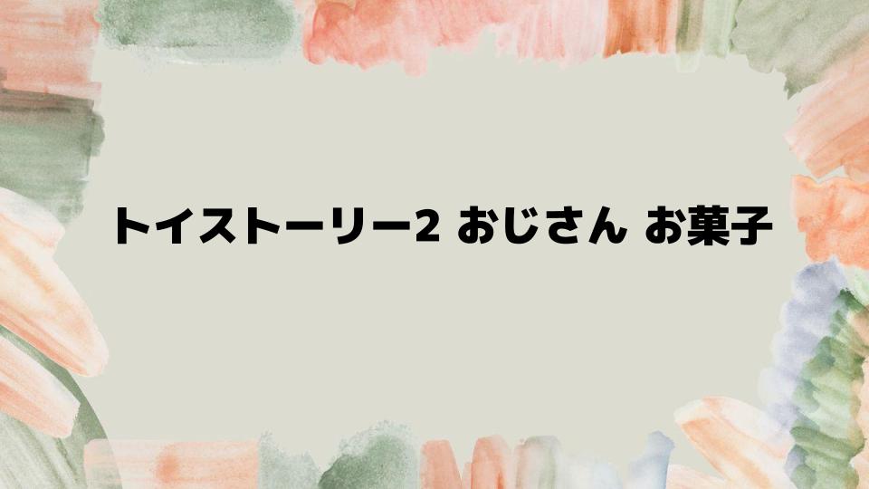 トイストーリー2おじさんお菓子が物語に与える影響